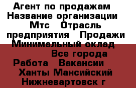 Агент по продажам › Название организации ­ Мтс › Отрасль предприятия ­ Продажи › Минимальный оклад ­ 18 000 - Все города Работа » Вакансии   . Ханты-Мансийский,Нижневартовск г.